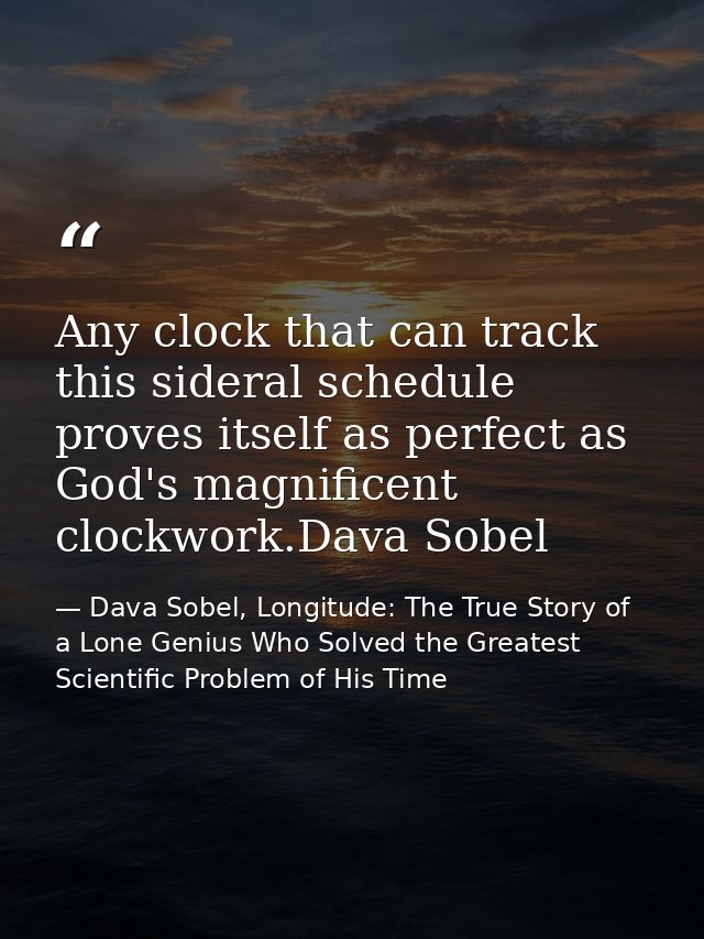 Any clock that can track this sideral schedule proves itself as perfect as God's magnificent clockwork.Dava Sobel — Dava Sobel, Longitude: The True Story of a Lone Genius Who Solved the Greatest Scientific Problem of His Time