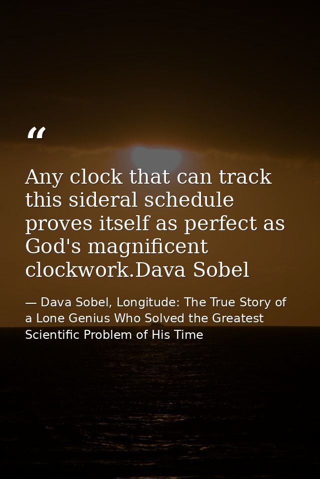 Any clock that can track this sideral schedule proves itself as perfect as God's magnificent clockwork.Dava Sobel — Dava Sobel, Longitude: The True Story of a Lone Genius Who Solved the Greatest Scientific Problem of His Time