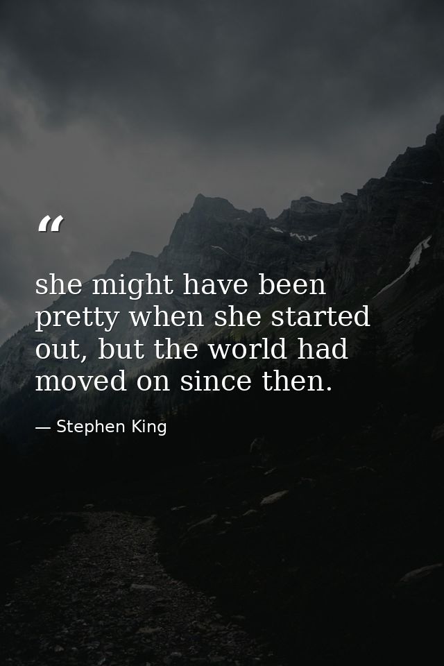 she might have been pretty when she started out, but the world had moved on since then. — Stephen King