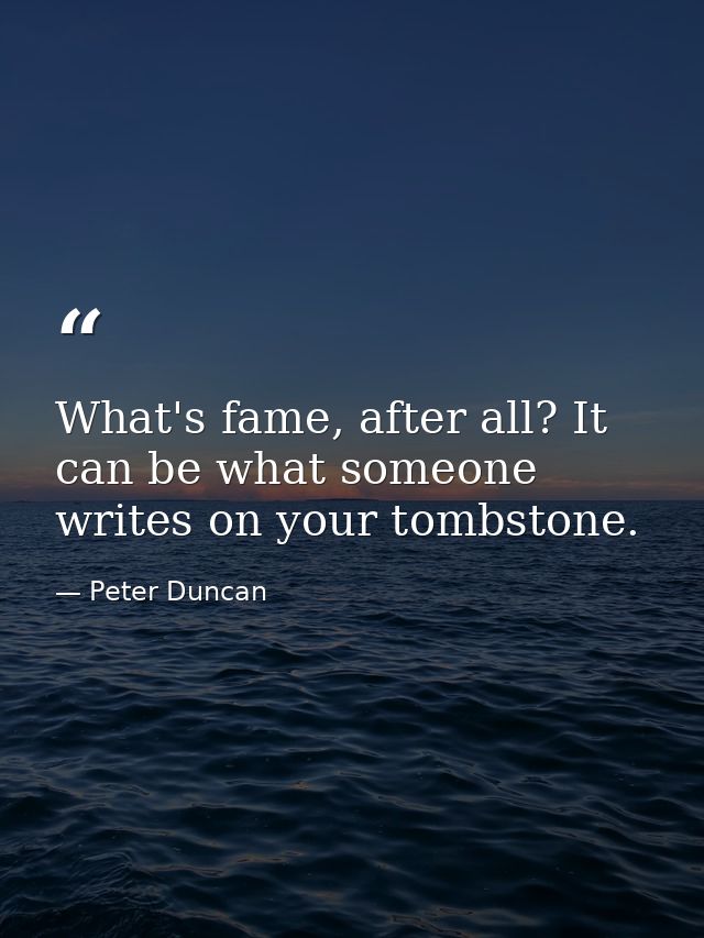 What's fame, after all? It can be what someone writes on your tombstone. — Peter Duncan