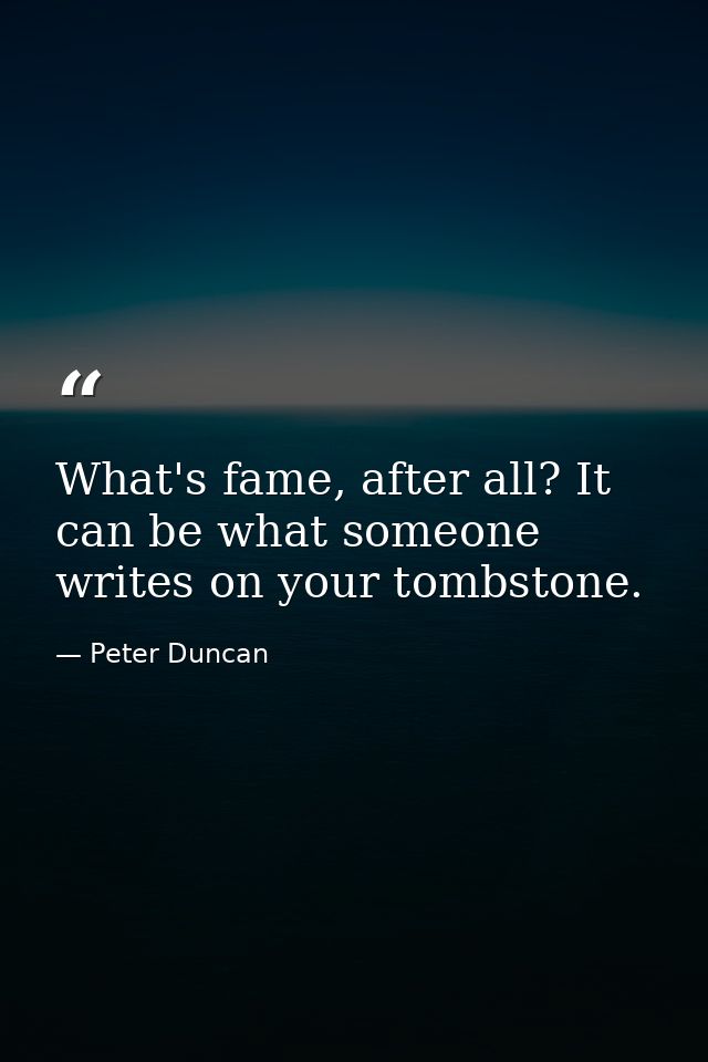 What's fame, after all? It can be what someone writes on your tombstone. — Peter Duncan