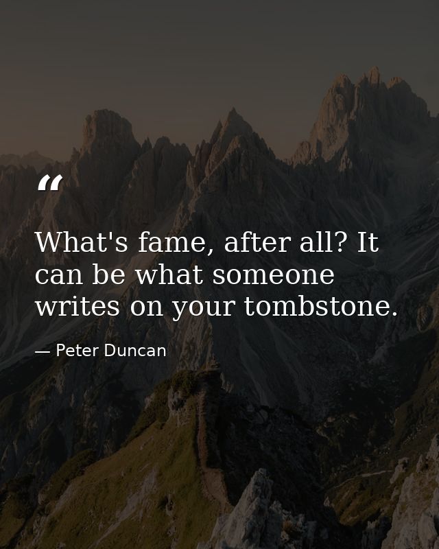 What's fame, after all? It can be what someone writes on your tombstone. — Peter Duncan