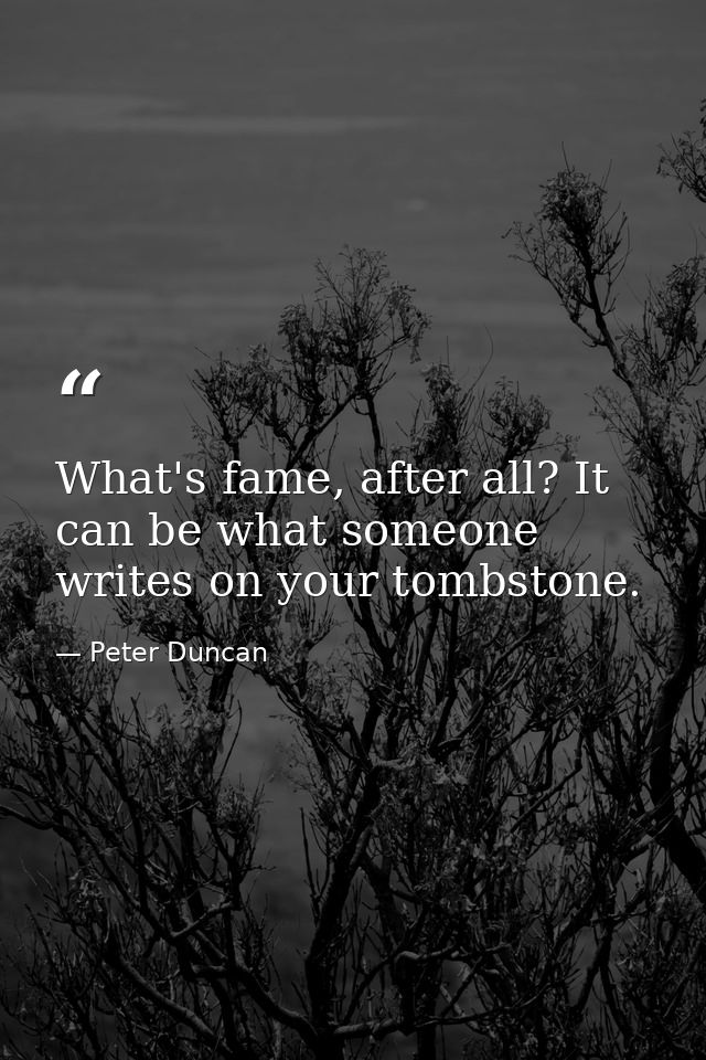 What's fame, after all? It can be what someone writes on your tombstone. — Peter Duncan