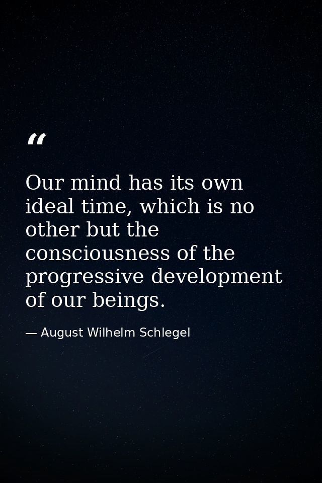 Our mind has its own ideal time, which is no other but the consciousness of the progressive development of our beings. — August Wilhelm Schlegel