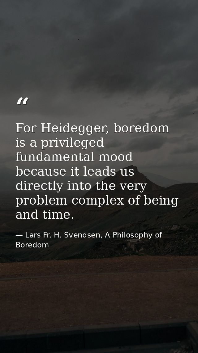 For Heidegger, boredom is a privileged fundamental mood because it leads us directly into the very problem complex of be — Lars Fr. H. Svendsen, A Philosophy of Boredom