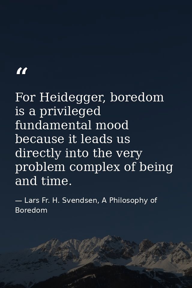 For Heidegger, boredom is a privileged fundamental mood because it leads us directly into the very problem complex of be — Lars Fr. H. Svendsen, A Philosophy of Boredom