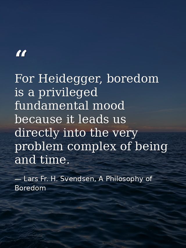 For Heidegger, boredom is a privileged fundamental mood because it leads us directly into the very problem complex of be — Lars Fr. H. Svendsen, A Philosophy of Boredom