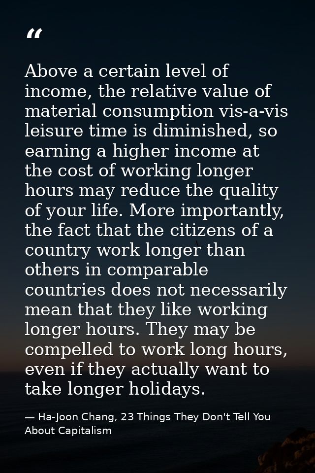 Above a certain level of income, the relative value of material consumption vis-a-vis leisure time is diminished, so ear — Ha-Joon Chang, 23 Things They Don't Tell You About Capitalism