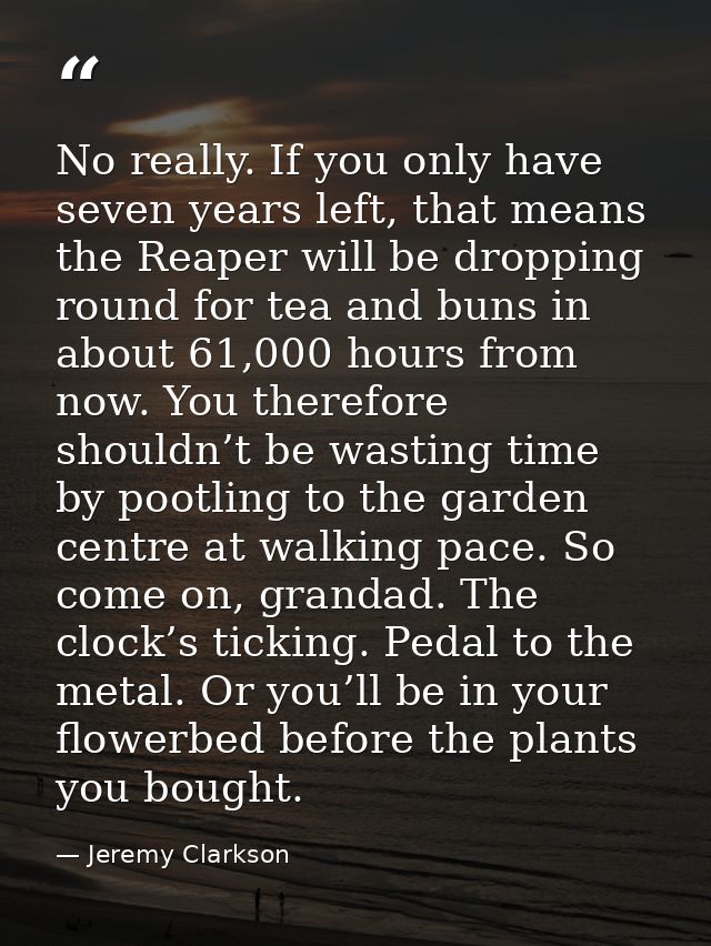 No really. If you only have seven years left, that means the Reaper will be dropping round for tea and buns in about 61, — Jeremy Clarkson