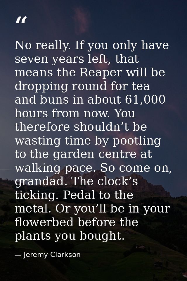 No really. If you only have seven years left, that means the Reaper will be dropping round for tea and buns in about 61, — Jeremy Clarkson