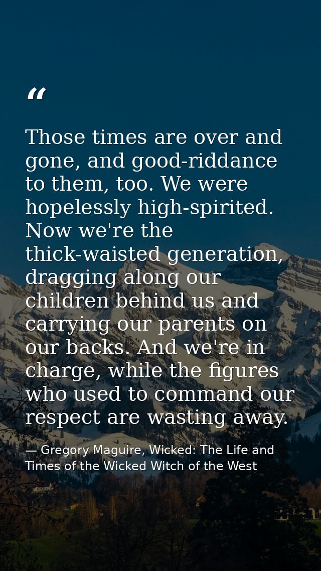 Those times are over and gone, and good-riddance to them, too. We were hopelessly high-spirited. Now we're the thick-wai — Gregory Maguire, Wicked: The Life and Times of the Wicked Witch of the West