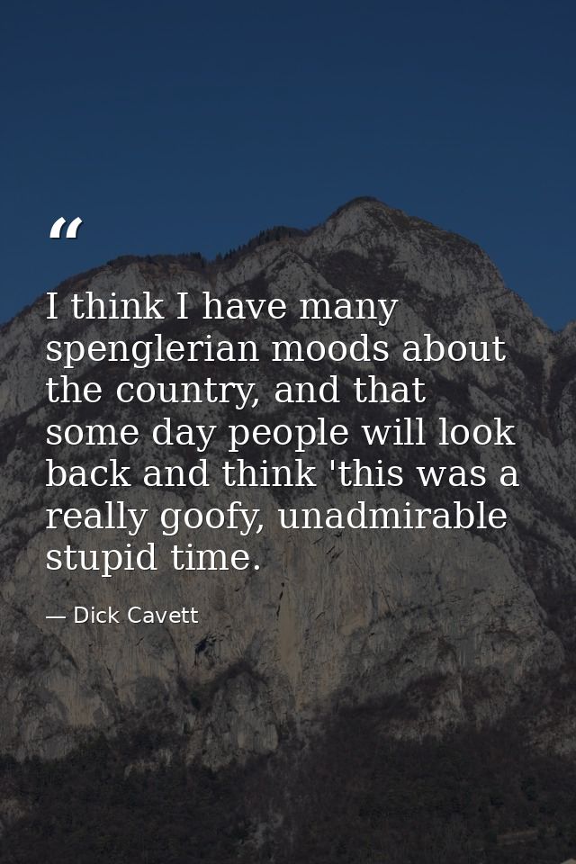 I think I have many spenglerian moods about the country, and that some day people will look back and think 'this was a r — Dick Cavett