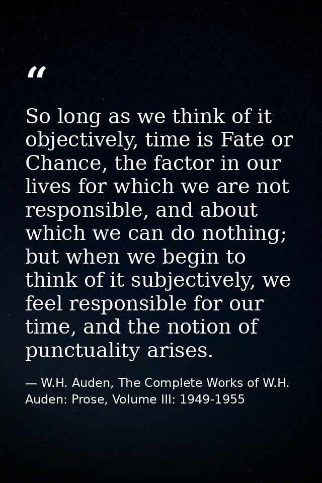 So long as we think of it objectively, time is Fate or Chance, the factor in our lives for which we are not responsible, — W.H. Auden, The Complete Works of W.H. Auden: Prose, Volume III: 1949-1955