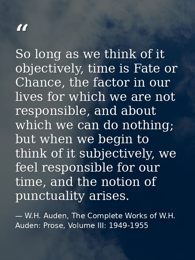 So long as we think of it objectively, time is Fate or Chance, the factor in our lives for which we are not responsible, — W.H. Auden, The Complete Works of W.H. Auden: Prose, Volume III: 1949-1955