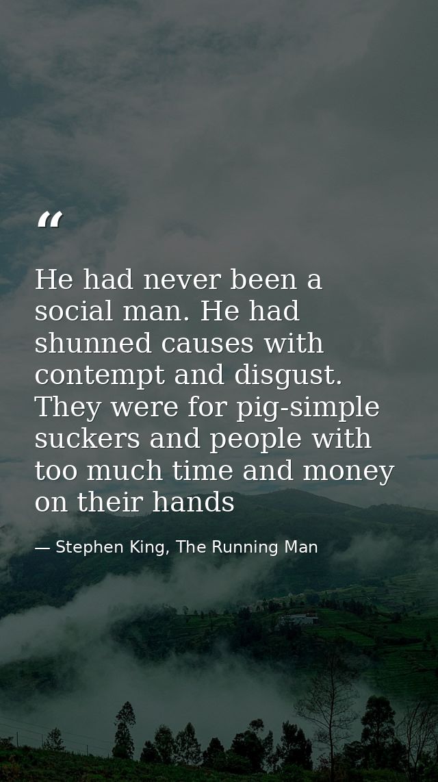 He had never been a social man. He had shunned causes with contempt and disgust. They were for pig-simple suckers and pe — Stephen King, The Running Man