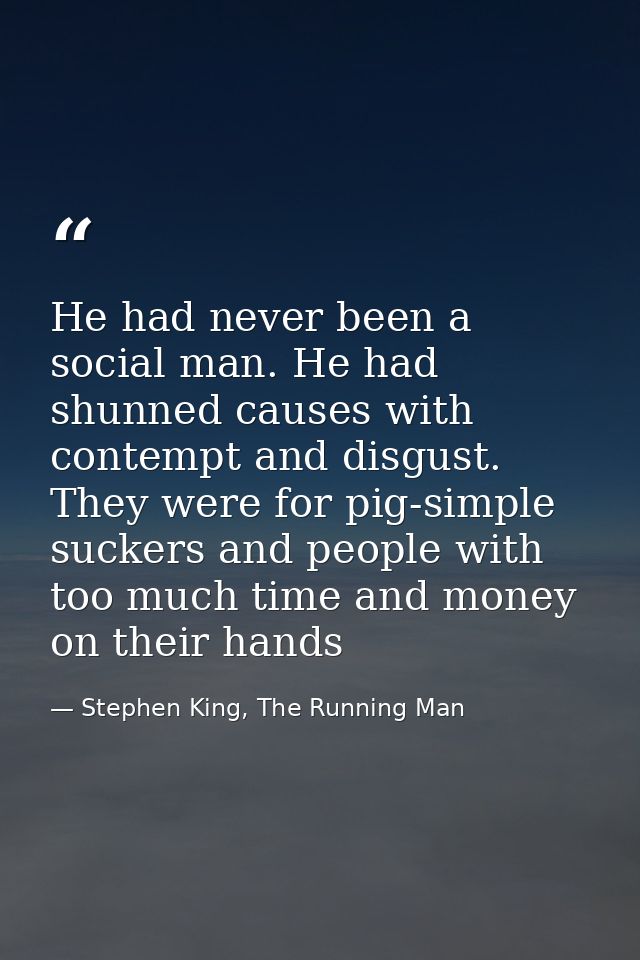 He had never been a social man. He had shunned causes with contempt and disgust. They were for pig-simple suckers and pe — Stephen King, The Running Man