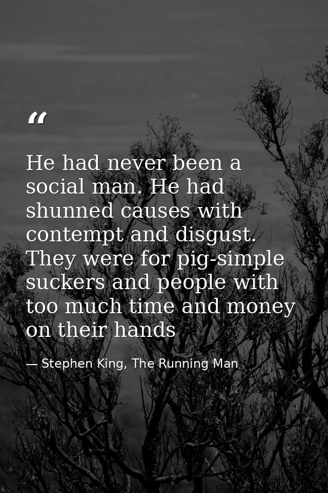 He had never been a social man. He had shunned causes with contempt and disgust. They were for pig-simple suckers and pe — Stephen King, The Running Man