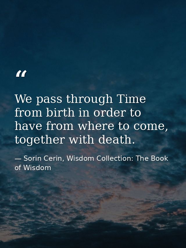 We pass through Time from birth in order to have from where to come, together with death. — Sorin Cerin, Wisdom Collection: The Book of Wisdom