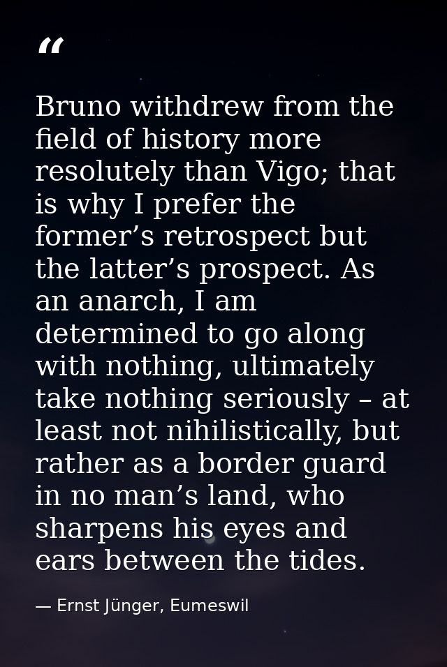 Bruno withdrew from the field of history more resolutely than Vigo; that is why I prefer the former’s retrospect but the — Ernst Jünger, Eumeswil