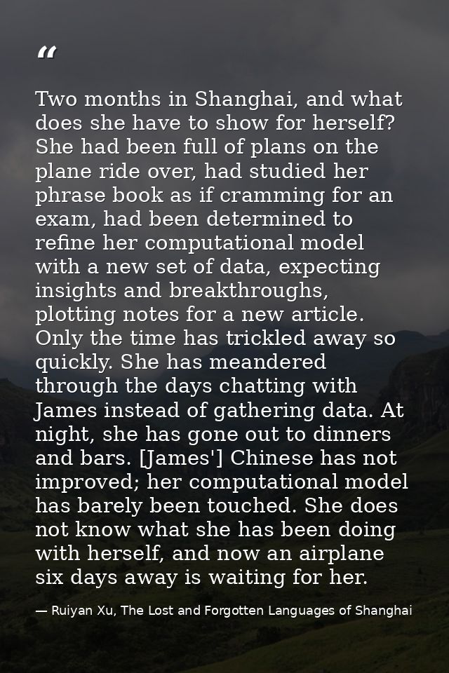 Two months in Shanghai, and what does she have to show for herself? She had been full of plans on the plane ride over, h — Ruiyan Xu, The Lost and Forgotten Languages of Shanghai