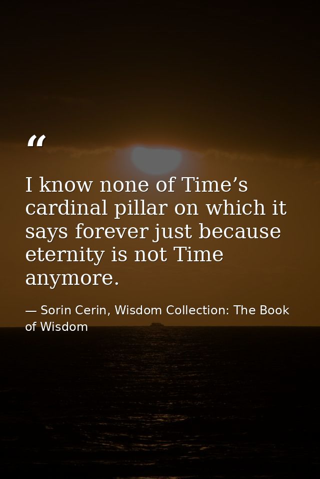 I know none of Time’s cardinal pillar on which it says forever just because eternity is not Time anymore. — Sorin Cerin, Wisdom Collection: The Book of Wisdom