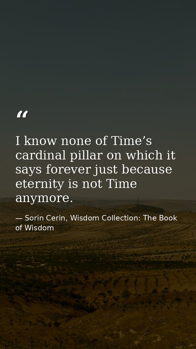 I know none of Time’s cardinal pillar on which it says forever just because eternity is not Time anymore. — Sorin Cerin, Wisdom Collection: The Book of Wisdom