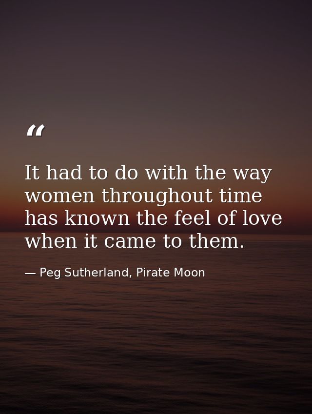 It had to do with the way women throughout time has known the feel of love when it came to them. — Peg Sutherland, Pirate Moon