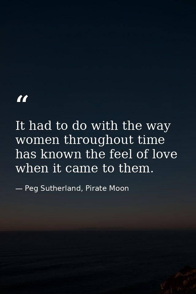 It had to do with the way women throughout time has known the feel of love when it came to them. — Peg Sutherland, Pirate Moon