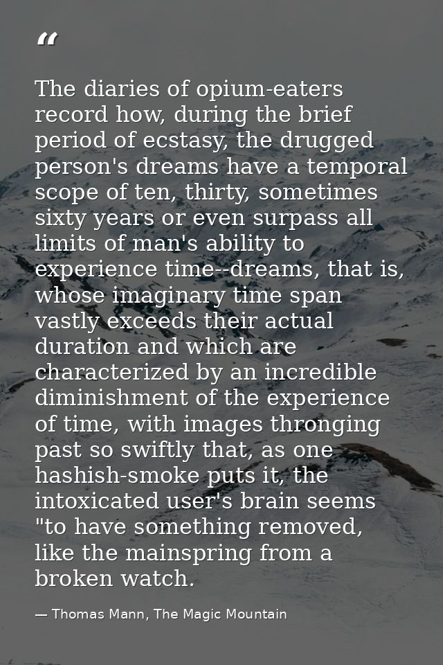 The diaries of opium-eaters record how, during the brief period of ecstasy, the drugged person's dreams have a temporal  — Thomas Mann, The Magic Mountain