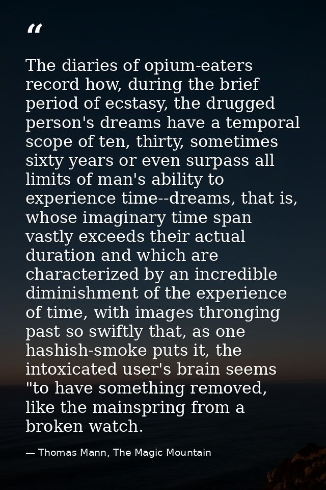 The diaries of opium-eaters record how, during the brief period of ecstasy, the drugged person's dreams have a temporal  — Thomas Mann, The Magic Mountain