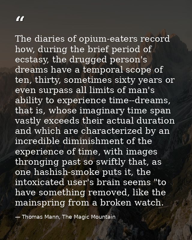 The diaries of opium-eaters record how, during the brief period of ecstasy, the drugged person's dreams have a temporal  — Thomas Mann, The Magic Mountain