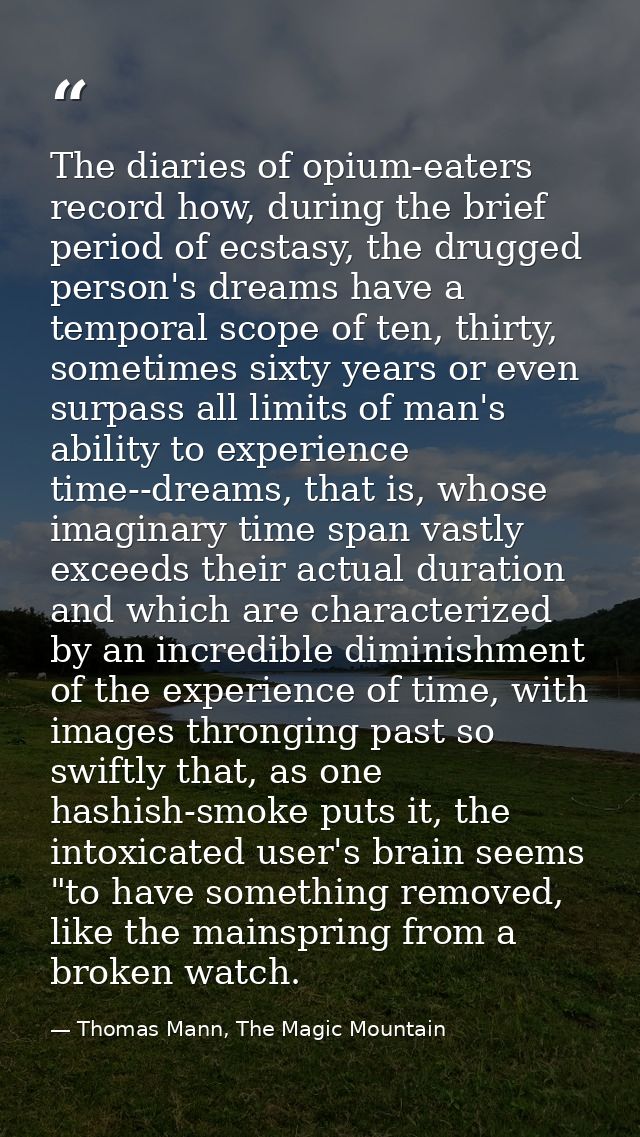 The diaries of opium-eaters record how, during the brief period of ecstasy, the drugged person's dreams have a temporal  — Thomas Mann, The Magic Mountain