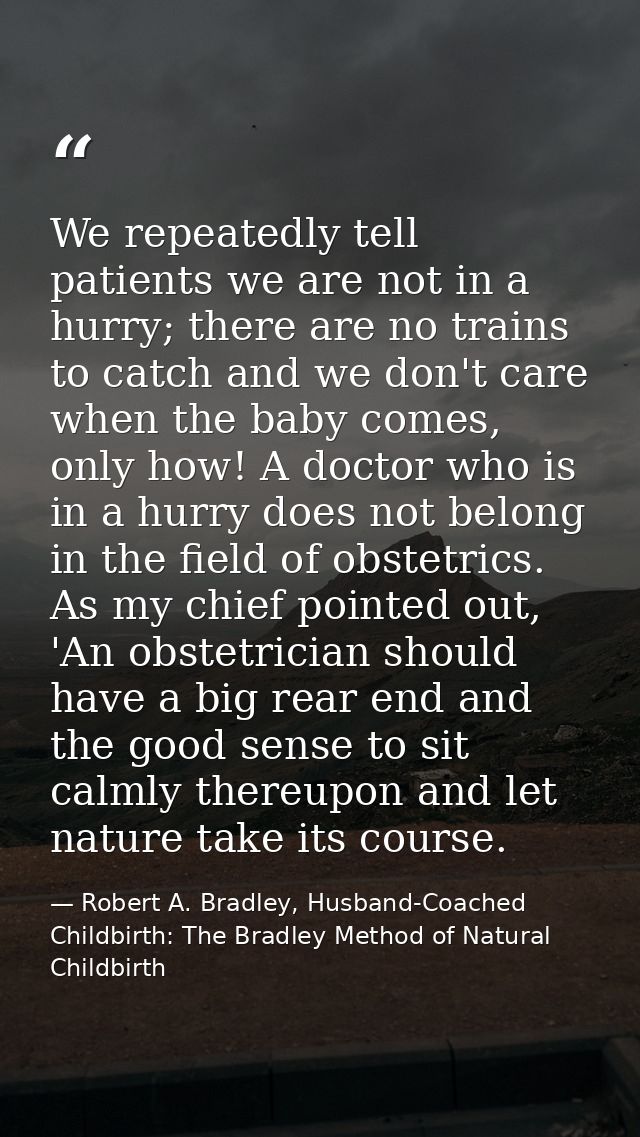 We repeatedly tell patients we are not in a hurry; there are no trains to catch and we don't care when the baby comes, o — Robert A. Bradley, Husband-Coached Childbirth: The Bradley Method of Natural Childbirth