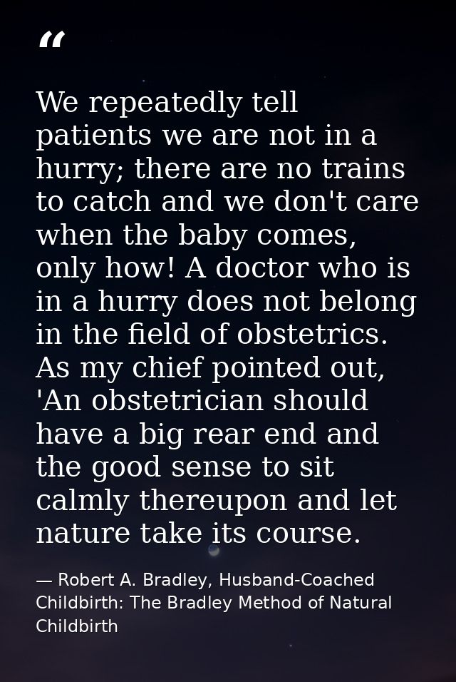 We repeatedly tell patients we are not in a hurry; there are no trains to catch and we don't care when the baby comes, o — Robert A. Bradley, Husband-Coached Childbirth: The Bradley Method of Natural Childbirth
