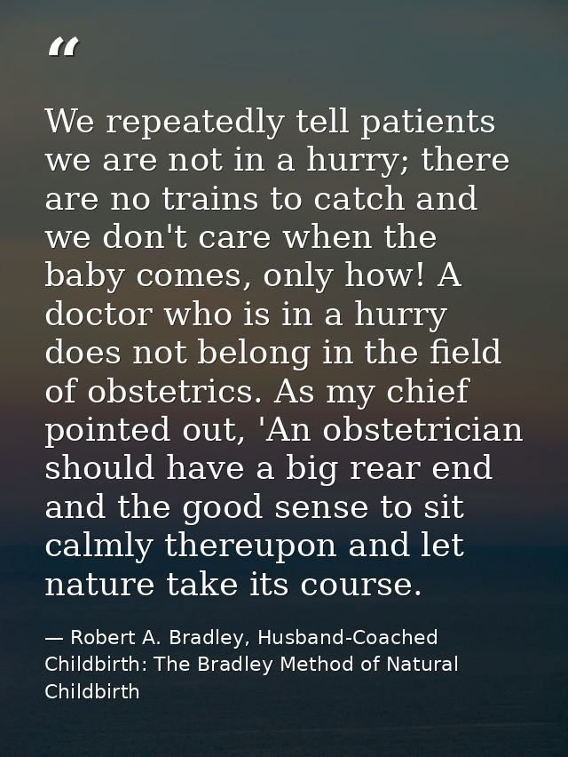 We repeatedly tell patients we are not in a hurry; there are no trains to catch and we don't care when the baby comes, o — Robert A. Bradley, Husband-Coached Childbirth: The Bradley Method of Natural Childbirth