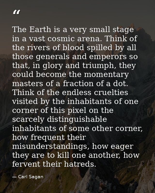 The Earth is a very small stage in a vast cosmic arena. Think of the rivers of blood spilled by all those generals and e — Carl Sagan