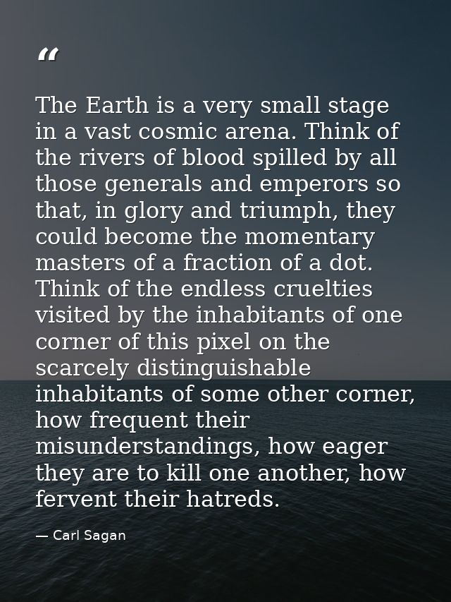 The Earth is a very small stage in a vast cosmic arena. Think of the rivers of blood spilled by all those generals and e — Carl Sagan