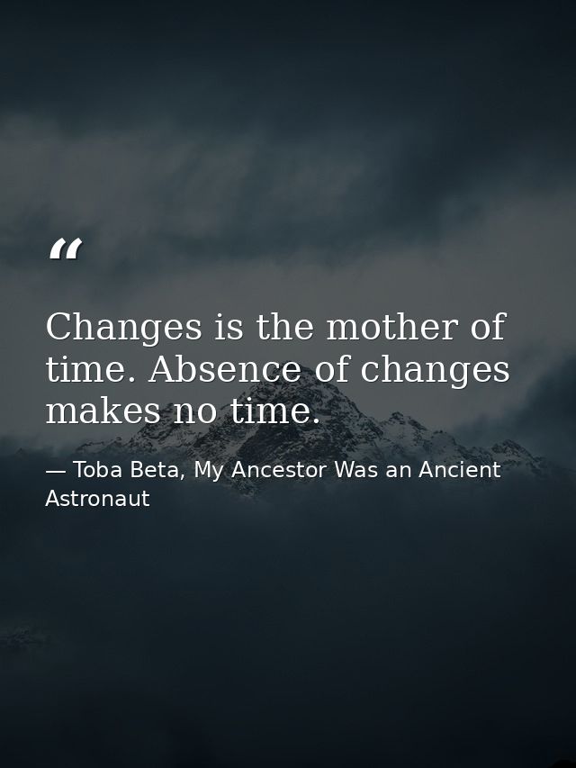Changes is the mother of time. Absence of changes makes no time. — Toba Beta, My Ancestor Was an Ancient Astronaut