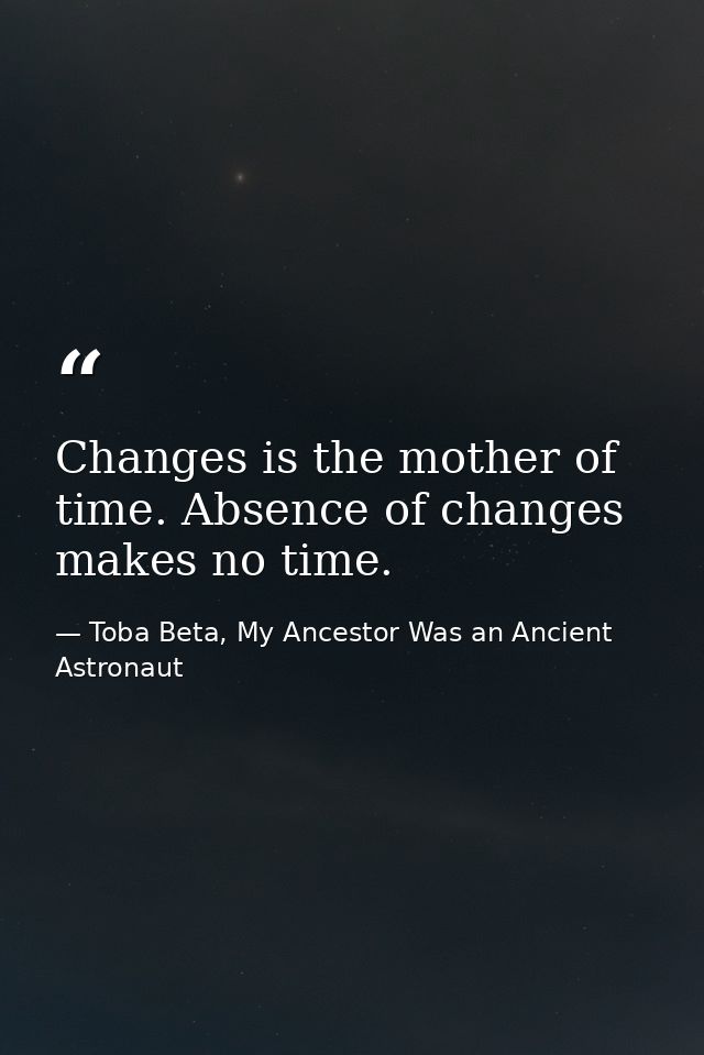 Changes is the mother of time. Absence of changes makes no time. — Toba Beta, My Ancestor Was an Ancient Astronaut