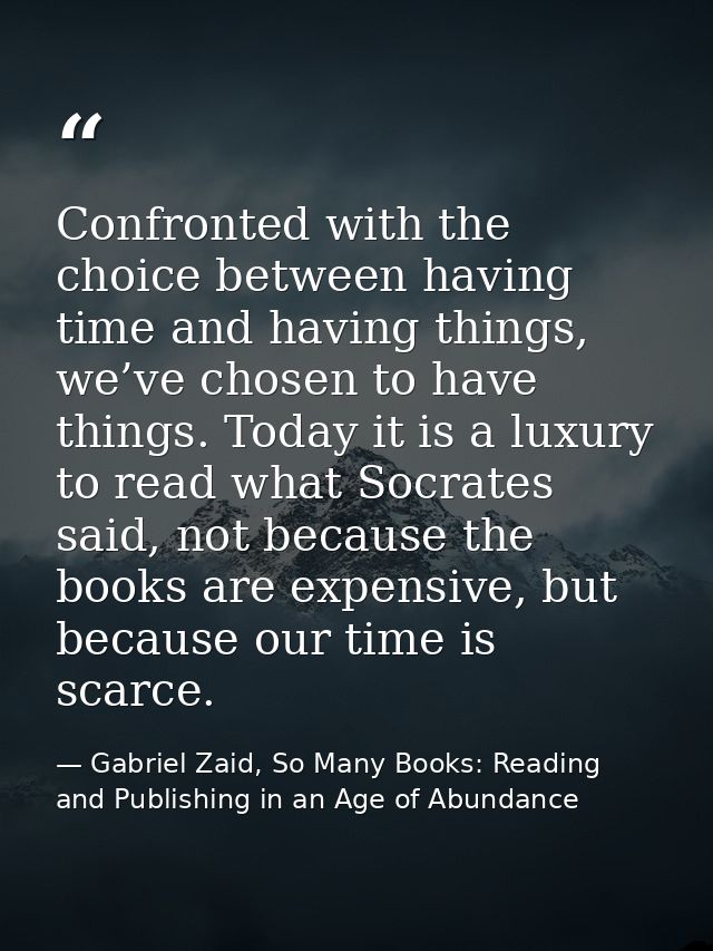 Confronted with the choice between having time and having things, we’ve chosen to have things. Today it is a luxury to r — Gabriel Zaid, So Many Books: Reading and Publishing in an Age of Abundance