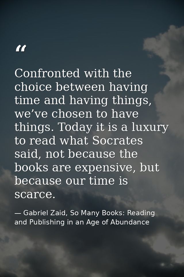 Confronted with the choice between having time and having things, we’ve chosen to have things. Today it is a luxury to r — Gabriel Zaid, So Many Books: Reading and Publishing in an Age of Abundance