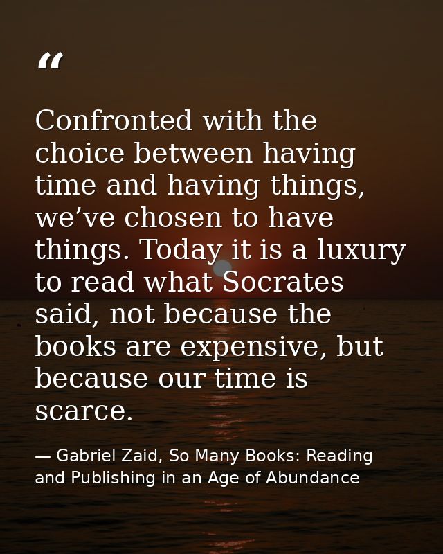 Confronted with the choice between having time and having things, we’ve chosen to have things. Today it is a luxury to r — Gabriel Zaid, So Many Books: Reading and Publishing in an Age of Abundance