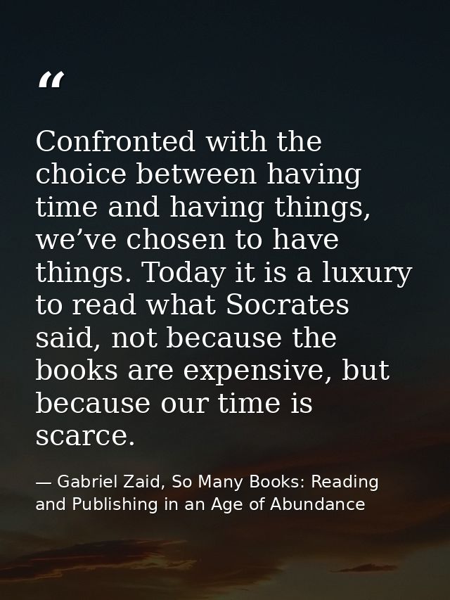 Confronted with the choice between having time and having things, we’ve chosen to have things. Today it is a luxury to r — Gabriel Zaid, So Many Books: Reading and Publishing in an Age of Abundance