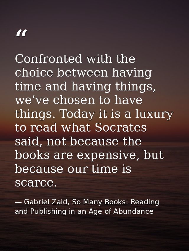 Confronted with the choice between having time and having things, we’ve chosen to have things. Today it is a luxury to r — Gabriel Zaid, So Many Books: Reading and Publishing in an Age of Abundance