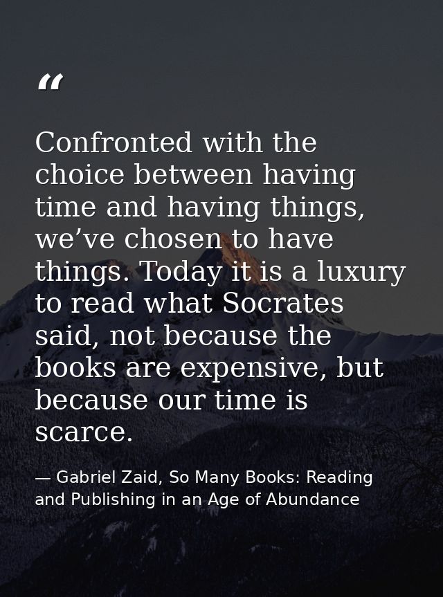 Confronted with the choice between having time and having things, we’ve chosen to have things. Today it is a luxury to r — Gabriel Zaid, So Many Books: Reading and Publishing in an Age of Abundance