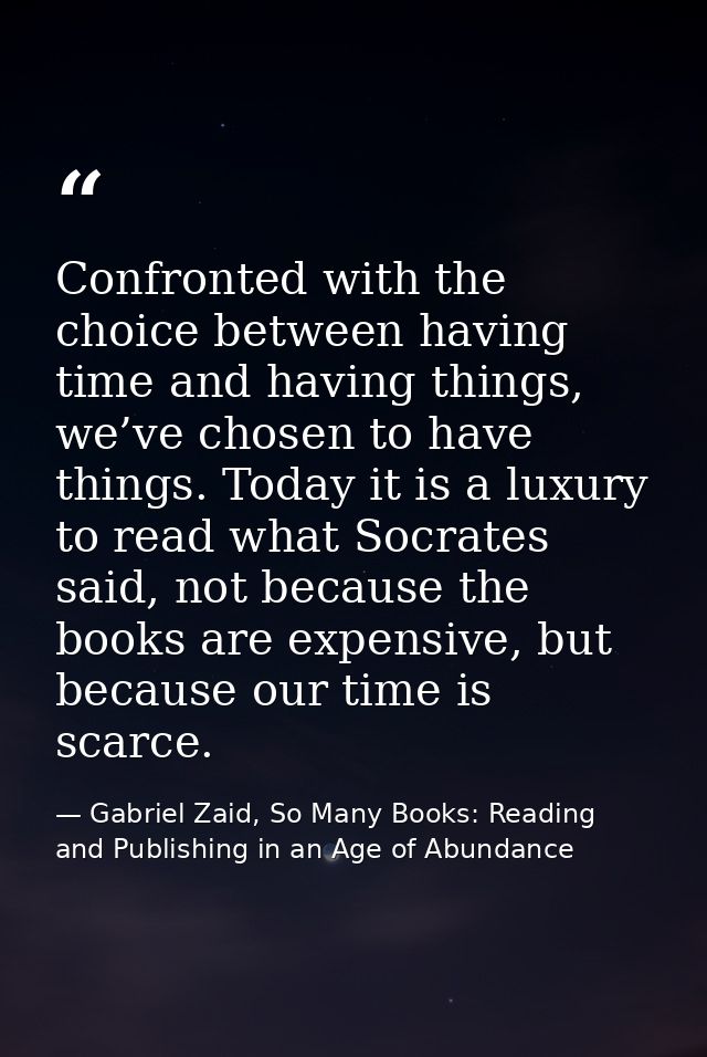 Confronted with the choice between having time and having things, we’ve chosen to have things. Today it is a luxury to r — Gabriel Zaid, So Many Books: Reading and Publishing in an Age of Abundance