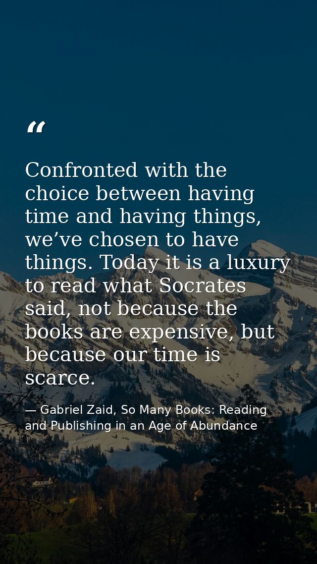 Confronted with the choice between having time and having things, we’ve chosen to have things. Today it is a luxury to r — Gabriel Zaid, So Many Books: Reading and Publishing in an Age of Abundance