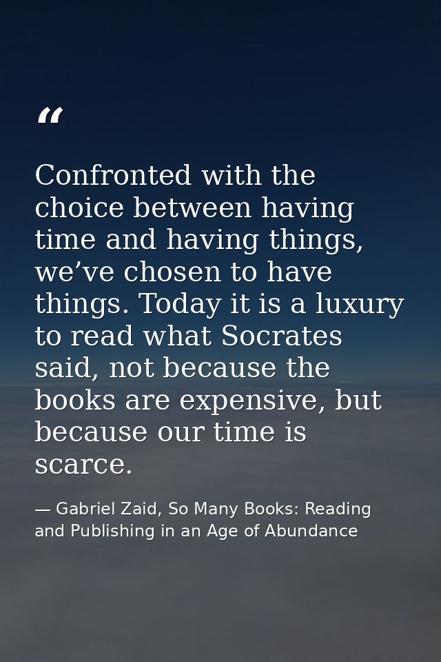 Confronted with the choice between having time and having things, we’ve chosen to have things. Today it is a luxury to r — Gabriel Zaid, So Many Books: Reading and Publishing in an Age of Abundance