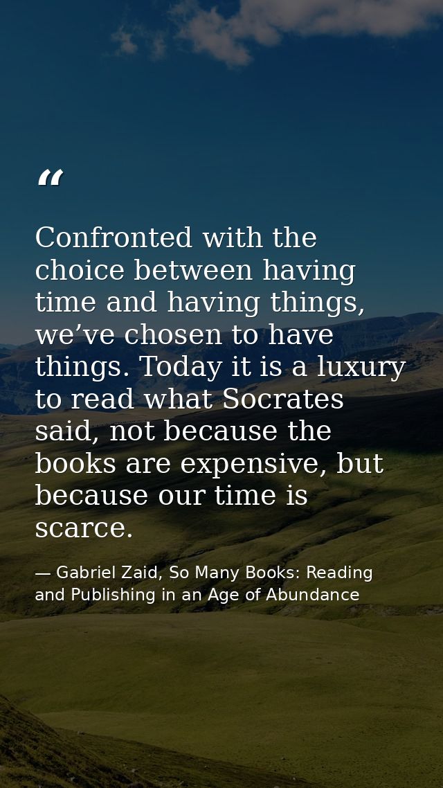 Confronted with the choice between having time and having things, we’ve chosen to have things. Today it is a luxury to r — Gabriel Zaid, So Many Books: Reading and Publishing in an Age of Abundance