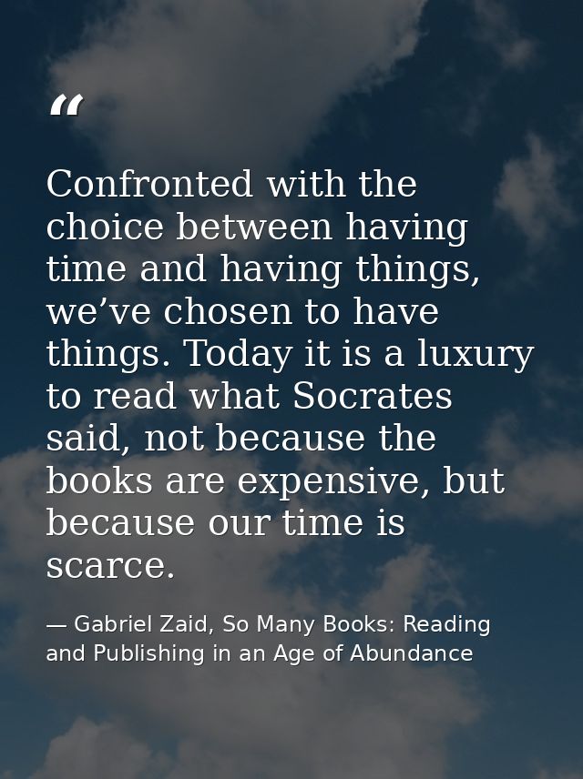 Confronted with the choice between having time and having things, we’ve chosen to have things. Today it is a luxury to r — Gabriel Zaid, So Many Books: Reading and Publishing in an Age of Abundance